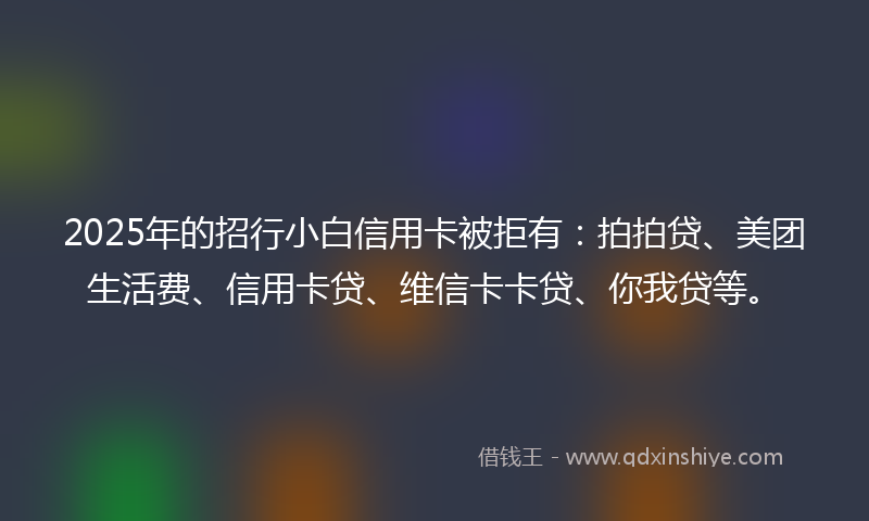 2025年的招行小白信用卡被拒有：拍拍贷、美团生活费、信用卡贷、维信卡卡贷、你我贷等。