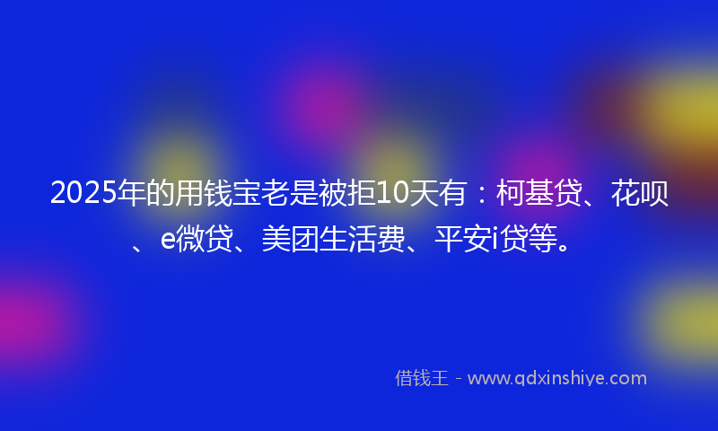 2025年的用钱宝老是被拒10天有：柯基贷、花呗、e微贷、美团生活费、平安i贷等。