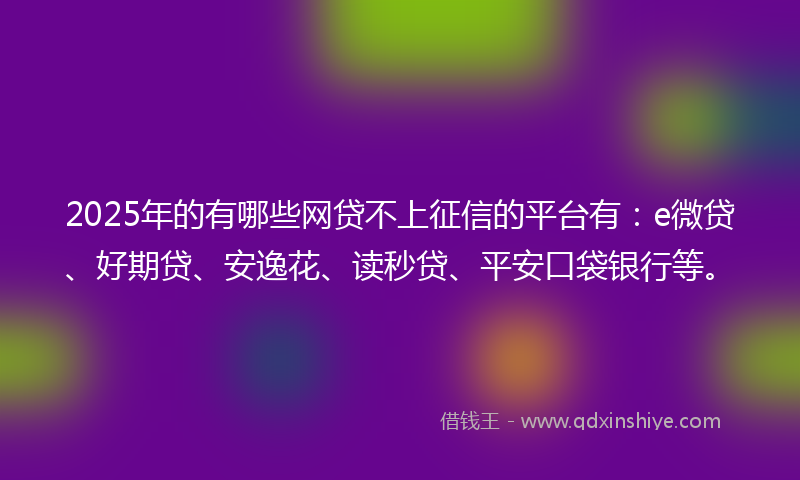 2025年的有哪些网贷不上征信的平台有：e微贷、好期贷、安逸花、读秒贷、平安口袋银行等。