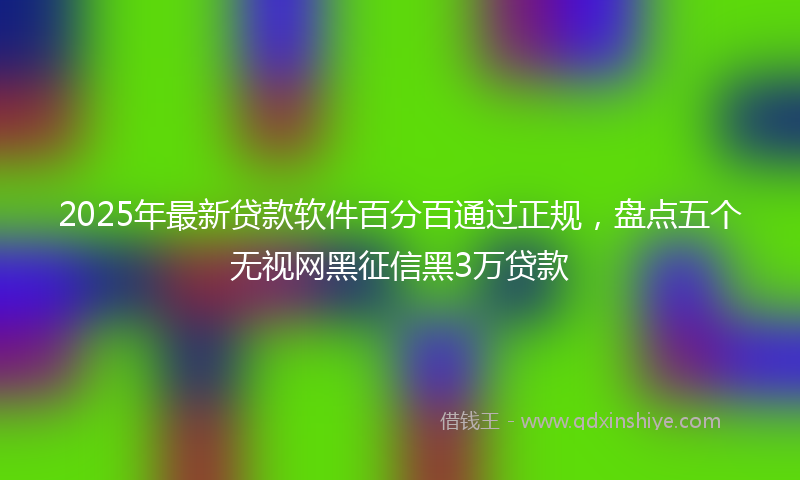 2025年最新贷款软件百分百通过正规，盘点五个无视网黑征信黑3万贷款