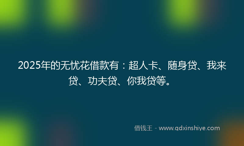 2025年的无忧花借款有：超人卡、随身贷、我来贷、功夫贷、你我贷等。