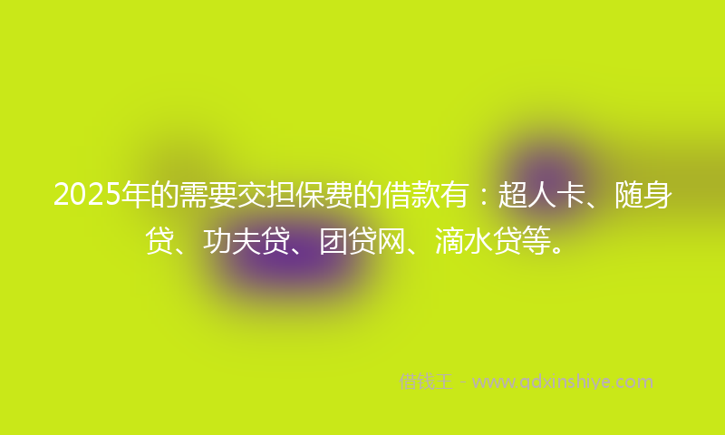 2025年的需要交担保费的借款有：超人卡、随身贷、功夫贷、团贷网、滴水贷等。