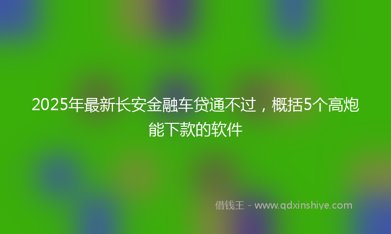 2025年最新长安金融车贷通不过，概括5个高炮能下款的软件
