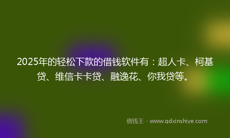 2025年的轻松下款的借钱软件有：超人卡、柯基贷、维信卡卡贷、融逸花、你我贷等。