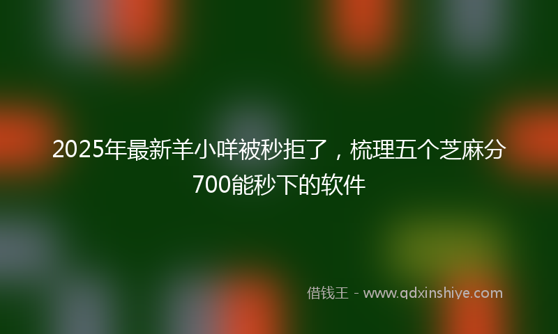 2025年最新羊小咩被秒拒了，梳理五个芝麻分700能秒下的软件