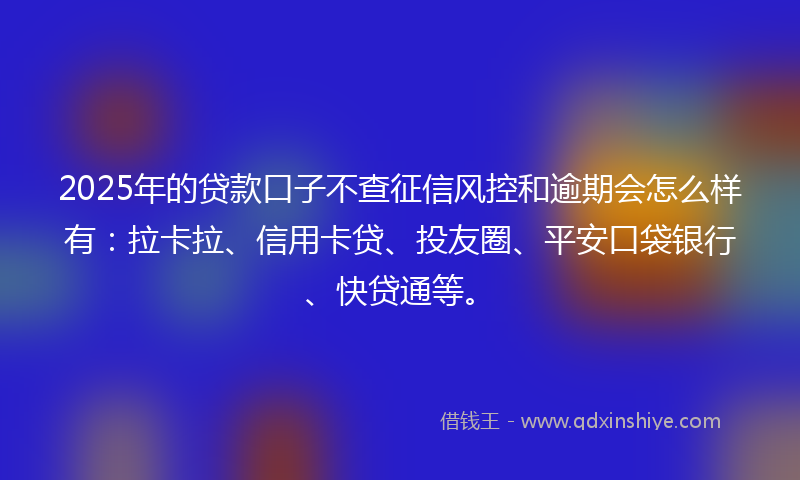 2025年的贷款口子不查征信风控和逾期会怎么样有：拉卡拉、信用卡贷、投友圈、平安口袋银行、快贷通等。
