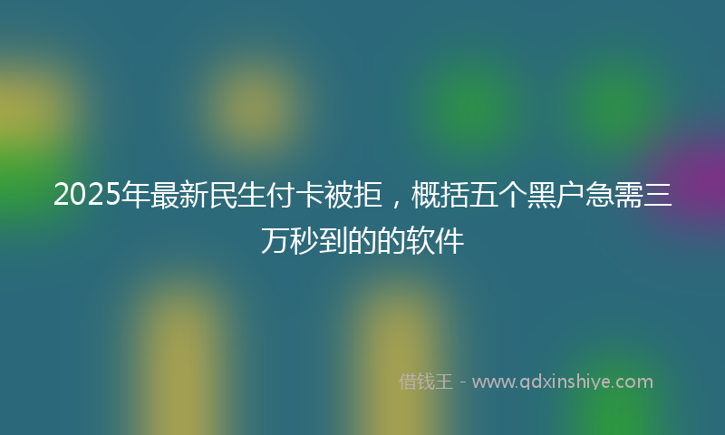 2025年最新民生付卡被拒，概括五个黑户急需三万秒到的的软件
