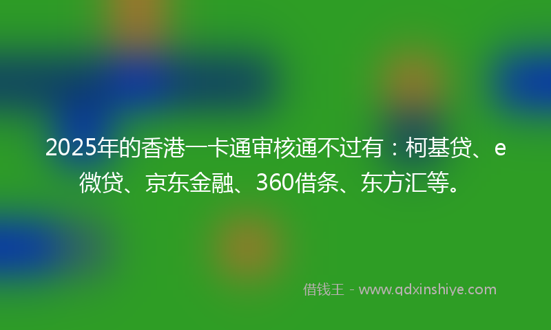 2025年的香港一卡通审核通不过有：柯基贷、e微贷、京东金融、360借条、东方汇等。