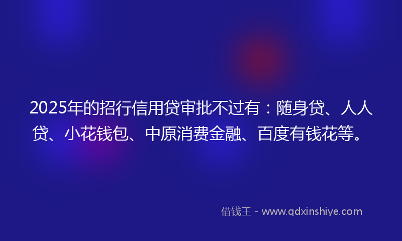 2025年的招行信用贷审批不过有：随身贷、人人贷、小花钱包、中原消费金融、百度有钱花等。