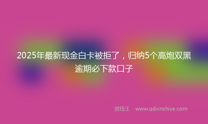 2025年最新现金白卡被拒了，归纳5个高炮双黑逾期必下款口子