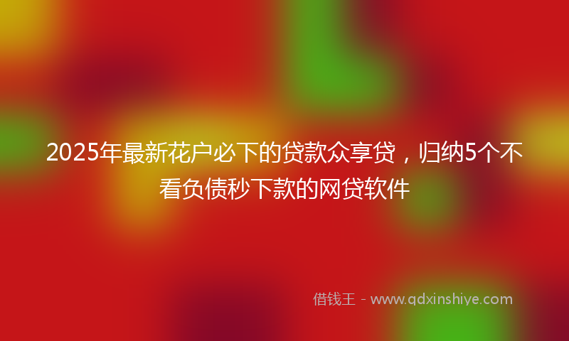 2025年最新花户必下的贷款众享贷，归纳5个不看负债秒下款的网贷软件