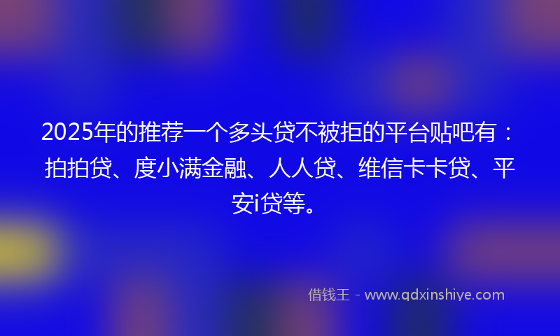 2025年的推荐一个多头贷不被拒的平台贴吧有：拍拍贷、度小满金融、人人贷、维信卡卡贷、平安i贷等。