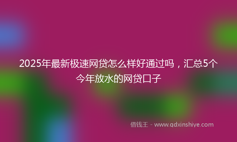 2025年最新极速网贷怎么样好通过吗，汇总5个今年放水的网贷口子