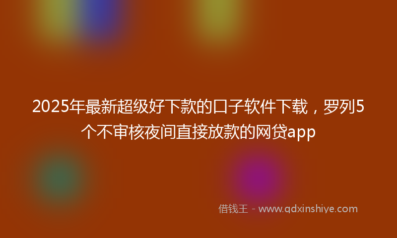 2025年最新超级好下款的口子软件下载，罗列5个不审核夜间直接放款的网贷app