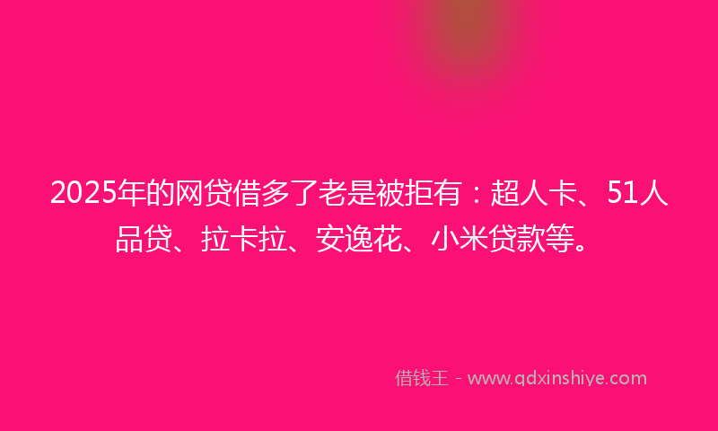 2025年的网贷借多了老是被拒有：超人卡、51人品贷、拉卡拉、安逸花、小米贷款等。