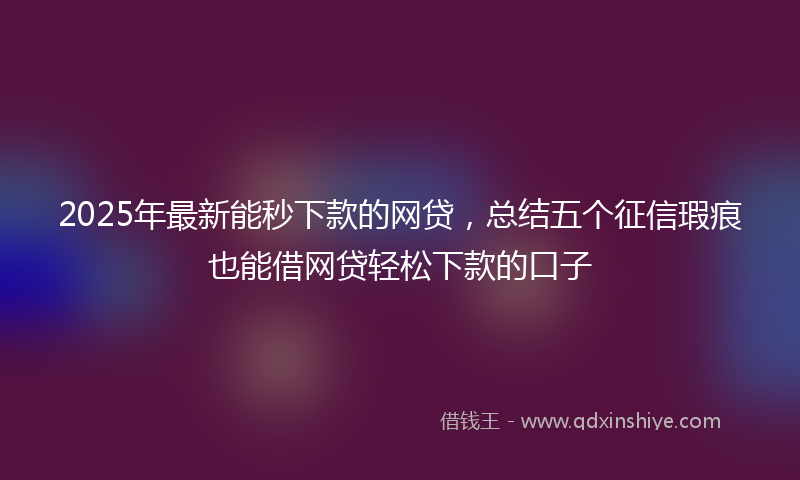 2025年最新能秒下款的网贷，总结五个征信瑕疵也能借网贷轻松下款的口子