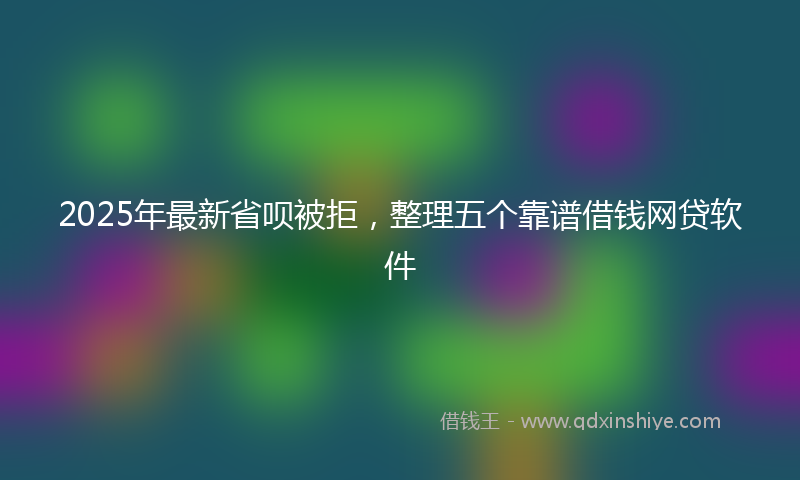 2025年最新省呗被拒，整理五个靠谱借钱网贷软件