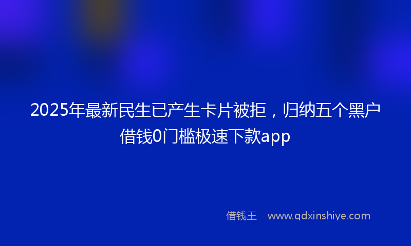 2025年最新民生已产生卡片被拒，归纳五个黑户借钱0门槛极速下款app