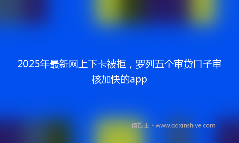 2025年最新网上下卡被拒，罗列五个审贷口子审核加快的app