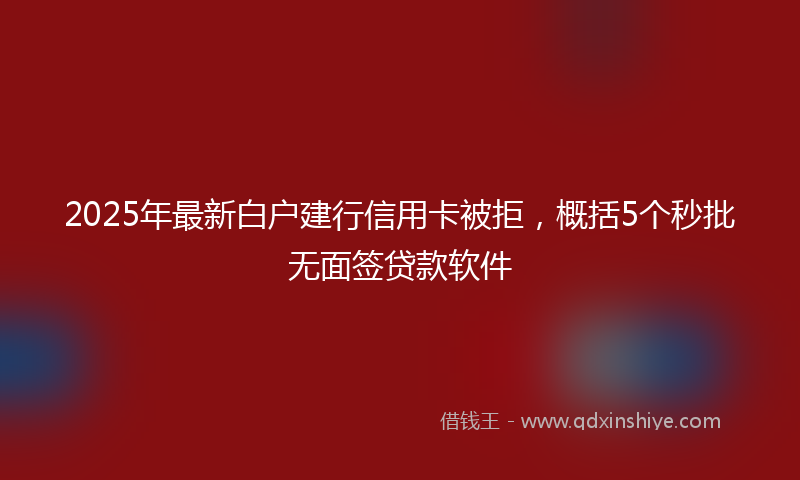 2025年最新白户建行信用卡被拒，概括5个秒批无面签贷款软件