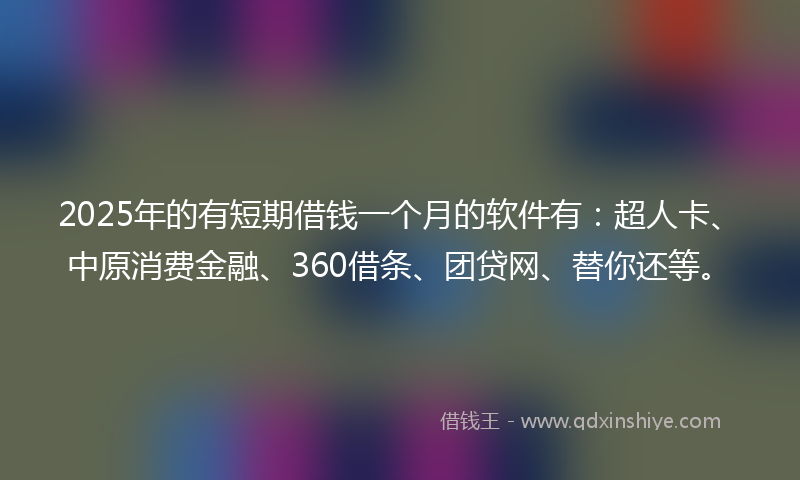 2025年的有短期借钱一个月的软件有：超人卡、中原消费金融、360借条、团贷网、替你还等。