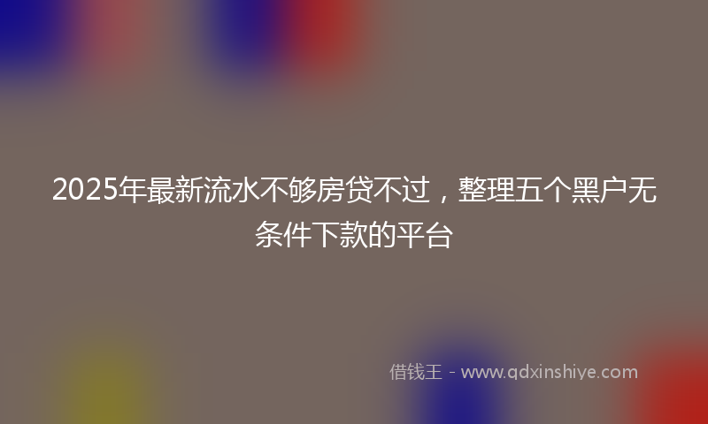 2025年最新流水不够房贷不过，整理五个黑户无条件下款的平台