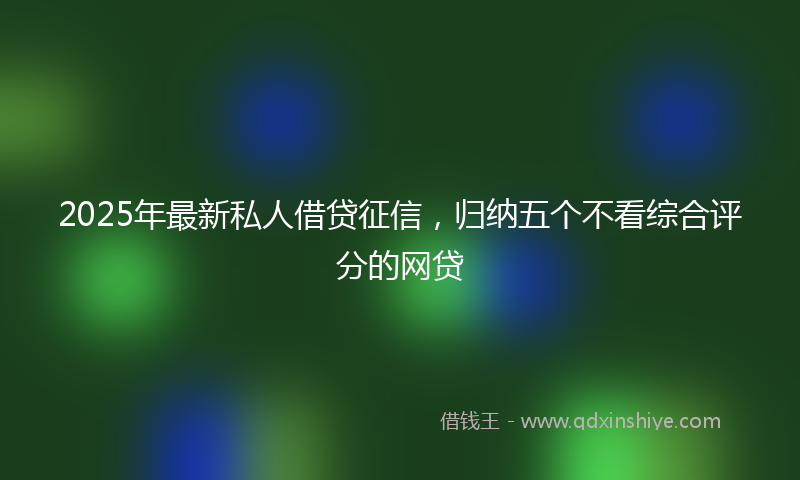 2025年最新私人借贷征信，归纳五个不看综合评分的网贷
