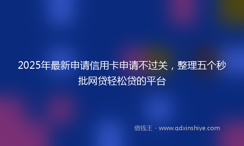 2025年最新申请信用卡申请不过关，整理五个秒批网贷轻松贷的平台