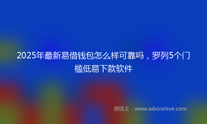 2025年最新易借钱包怎么样可靠吗，罗列5个门槛低易下款软件
