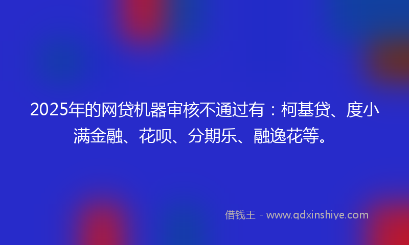 2025年的网贷机器审核不通过有：柯基贷、度小满金融、花呗、分期乐、融逸花等。