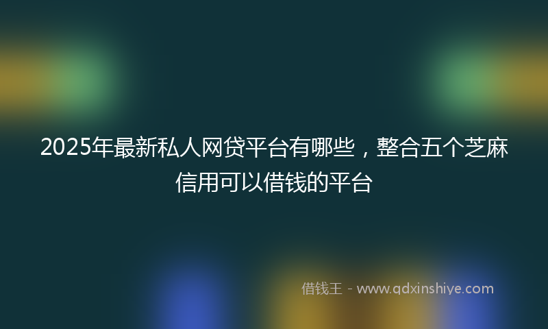 2025年最新私人网贷平台有哪些，整合五个芝麻信用可以借钱的平台