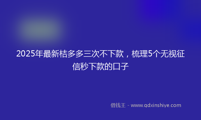 2025年最新桔多多三次不下款，梳理5个无视征信秒下款的口子