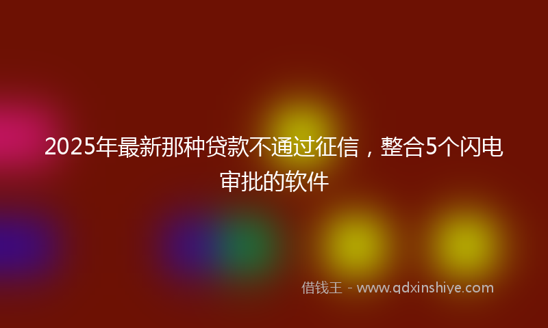 2025年最新那种贷款不通过征信，整合5个闪电审批的软件
