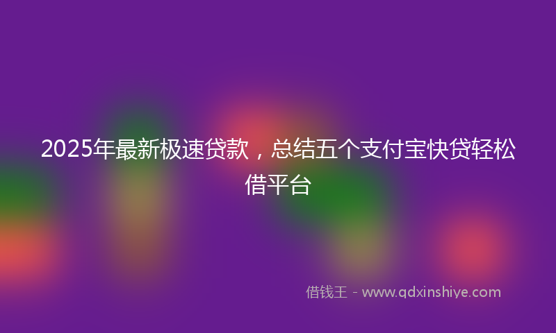 2025年最新极速贷款，总结五个支付宝快贷轻松借平台