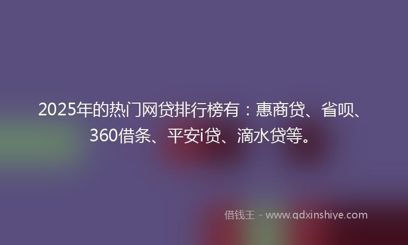 2025年的热门网贷排行榜有：惠商贷、省呗、360借条、平安i贷、滴水贷等。