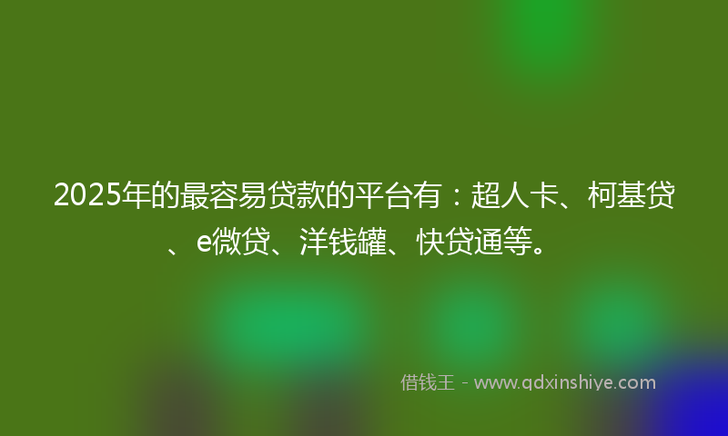 2025年的最容易贷款的平台有：超人卡、柯基贷、e微贷、洋钱罐、快贷通等。