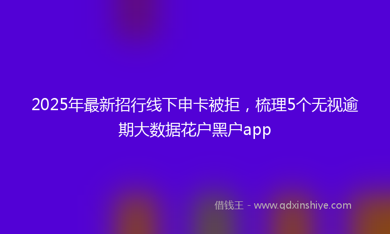2025年最新招行线下申卡被拒，梳理5个无视逾期大数据花户黑户app