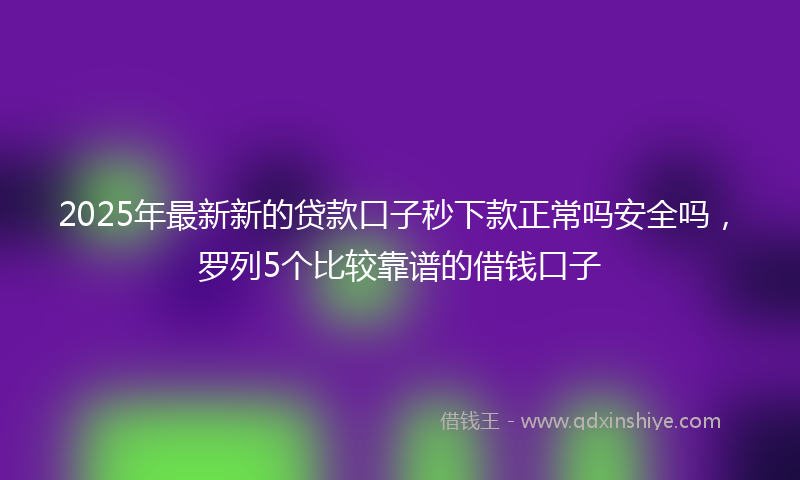 2025年最新新的贷款口子秒下款正常吗安全吗，罗列5个比较靠谱的借钱口子