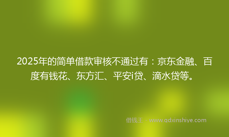 2025年的简单借款审核不通过有：京东金融、百度有钱花、东方汇、平安i贷、滴水贷等。