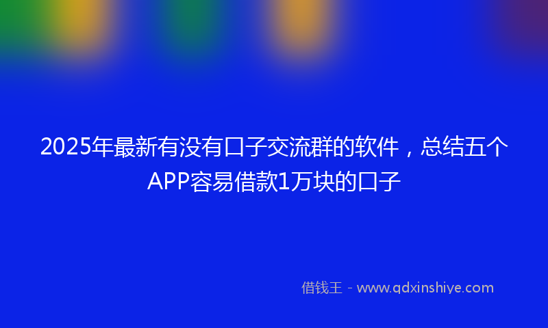 2025年最新有没有口子交流群的软件，总结五个APP容易借款1万块的口子