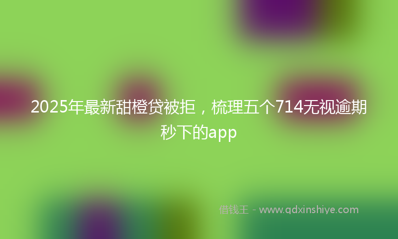 2025年最新甜橙贷被拒，梳理五个714无视逾期秒下的app