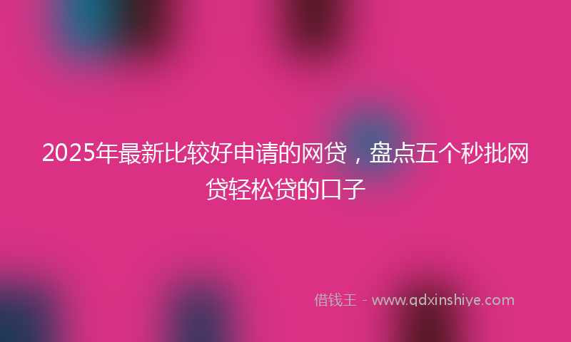 2025年最新比较好申请的网贷，盘点五个秒批网贷轻松贷的口子