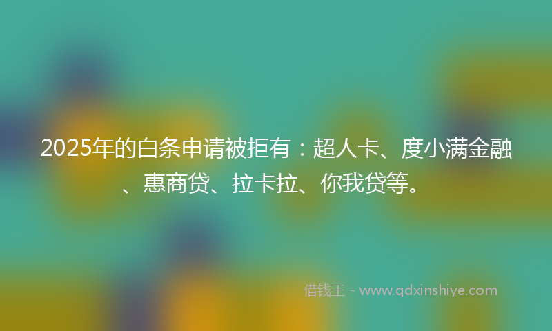 2025年的白条申请被拒有：超人卡、度小满金融、惠商贷、拉卡拉、你我贷等。