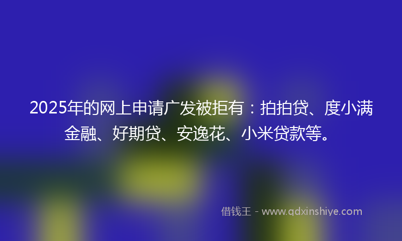 2025年的网上申请广发被拒有：拍拍贷、度小满金融、好期贷、安逸花、小米贷款等。