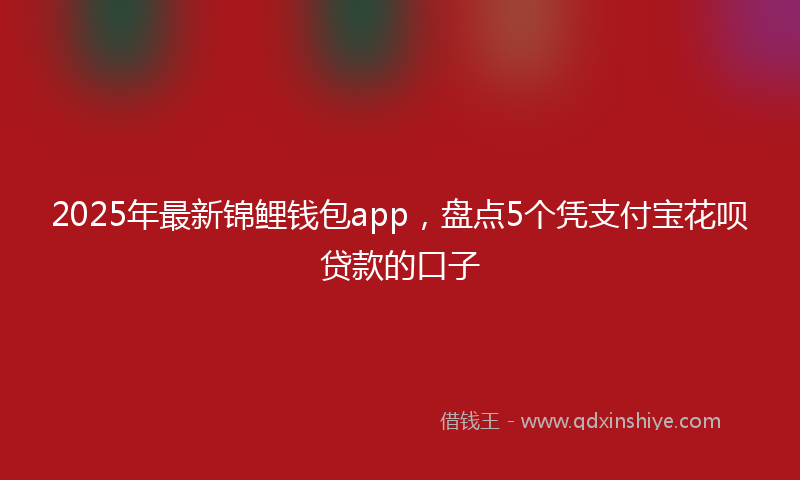 2025年最新锦鲤钱包app，盘点5个凭支付宝花呗贷款的口子