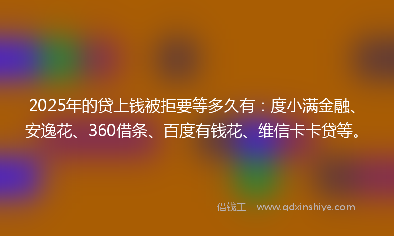 2025年的贷上钱被拒要等多久有：度小满金融、安逸花、360借条、百度有钱花、维信卡卡贷等。