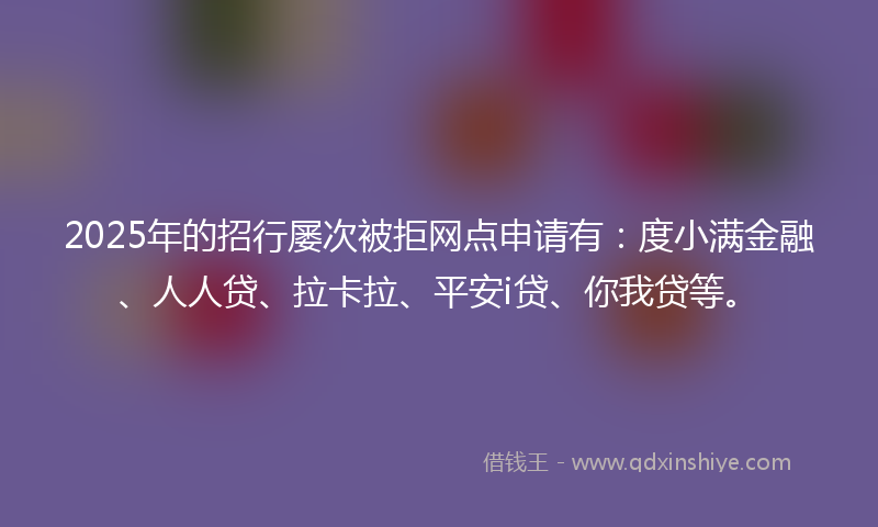 2025年的招行屡次被拒网点申请有：度小满金融、人人贷、拉卡拉、平安i贷、你我贷等。