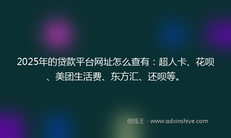 2025年的贷款平台网址怎么查有：超人卡、花呗、美团生活费、东方汇、还呗等。