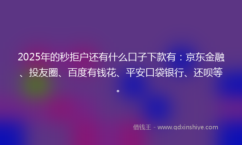 2025年的秒拒户还有什么口子下款有：京东金融、投友圈、百度有钱花、平安口袋银行、还呗等。