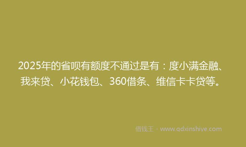 2025年的省呗有额度不通过是有：度小满金融、我来贷、小花钱包、360借条、维信卡卡贷等。
